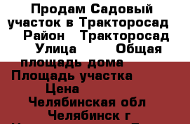 Продам Садовый участок в Тракторосад 4 › Район ­ Тракторосад 4 › Улица ­ 30 › Общая площадь дома ­ 305 › Площадь участка ­ 400 › Цена ­ 498 000 - Челябинская обл., Челябинск г. Недвижимость » Дома, коттеджи, дачи продажа   